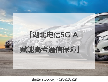 湖北电信5G-A赋能高考通信保障