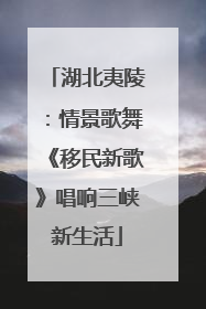 湖北夷陵：情景歌舞《移民新歌》唱响三峡新生活