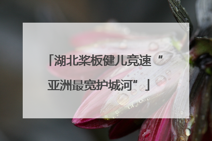 湖北桨板健儿竞速“亚洲最宽护城河”