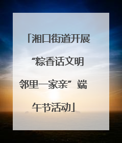 湘口街道开展“粽香话文明 邻里一家亲”端午节活动