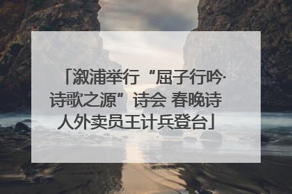 溆浦举行“屈子行吟·诗歌之源”诗会 春晚诗人外卖员王计兵登台