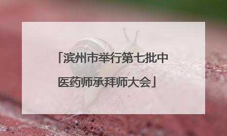 滨州市举行第七批中医药师承拜师大会