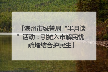 滨州市城管局“半月谈”活动：引摊入市解民忧 疏堵结合护民生