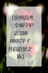 滨州高考：全城守护 近23000名学子开启追梦之旅