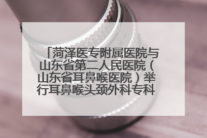 菏泽医专附属医院与山东省第二人民医院（山东省耳鼻喉医院）举行耳鼻喉头颈外科专科联盟签约揭牌仪式