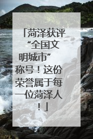 菏泽获评 “全国文明城市” 称号！这份荣誉属于每一位菏泽人！