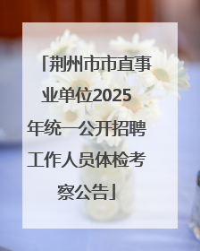 荆州市市直事业单位2025年统一公开招聘工作人员体检考察公告