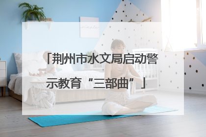 荆州市水文局启动警示教育“三部曲”
