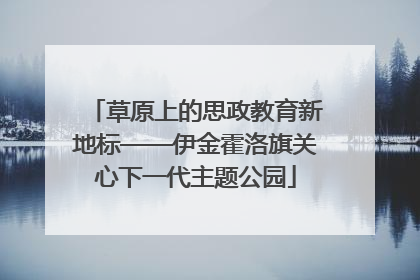 草原上的思政教育新地标——伊金霍洛旗关心下一代主题公园