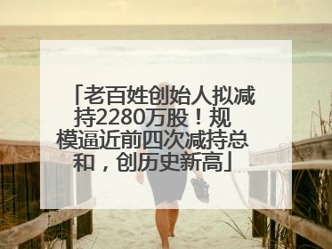 老百姓创始人拟减持2280万股！规模逼近前四次减持总和，创历史新高