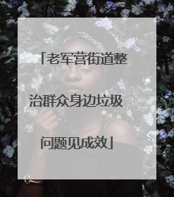 老军营街道整治群众身边垃圾问题见成效