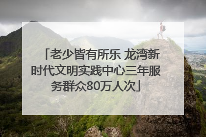 老少皆有所乐 龙湾新时代文明实践中心三年服务群众80万人次