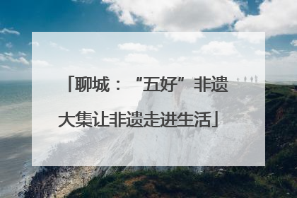 聊城：“五好”非遗大集让非遗走进生活