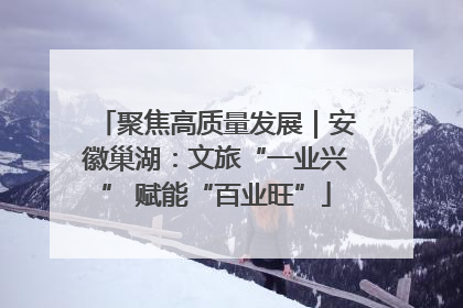 聚焦高质量发展｜安徽巢湖：文旅“一业兴” 赋能“百业旺”