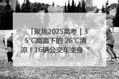 聚焦2025高考｜35℃高温下的 26℃清凉！16辆公交车变身“助考驿站”为高考护航