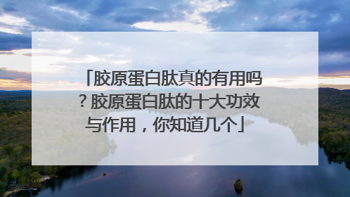 胶原蛋白肽真的有用吗？胶原蛋白肽的十大功效与作用，你知道几个
