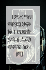 艺术与创意的奇妙碰撞！杭城青少年们与动漫名家面对面
