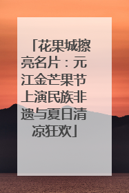 花果城擦亮名片：元江金芒果节上演民族非遗与夏日清凉狂欢