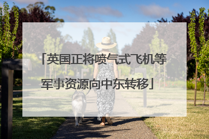 英国正将喷气式飞机等军事资源向中东转移
