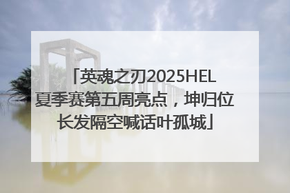 英魂之刃2025HEL夏季赛第五周亮点，坤归位长发隔空喊话叶孤城