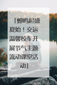 蝉鸣起盛夏始！交运温馨校车开展节气主题流动课堂活动