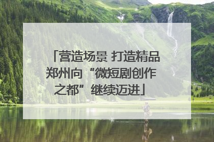 营造场景 打造精品 郑州向“微短剧创作之都”继续迈进