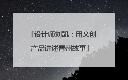 设计师刘凯：用文创产品讲述青州故事