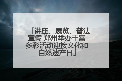 讲座、展览、普法宣传 郑州举办丰富多彩活动迎接文化和自然遗产日