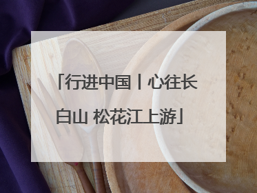 行进中国丨心往长白山 松花江上游