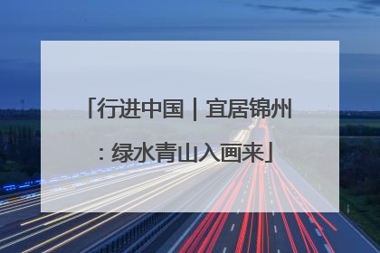 行进中国｜宜居锦州：绿水青山入画来
