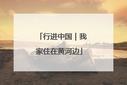 行进中国｜我家住在黄河边
