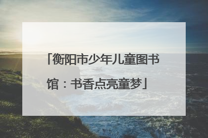 衡阳市少年儿童图书馆：书香点亮童梦