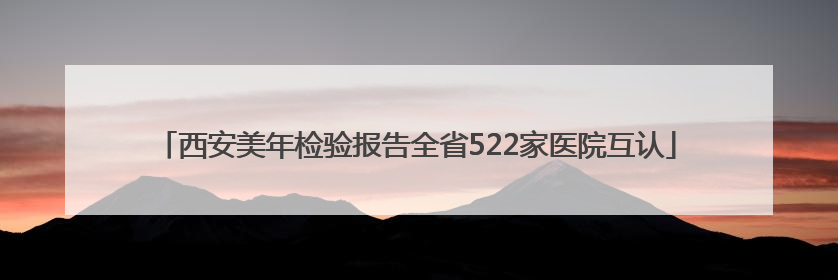 西安美年检验报告全省522家医院互认