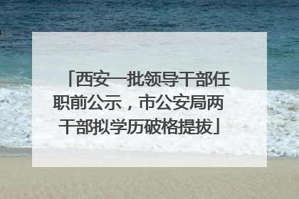 西安一批领导干部任职前公示，市公安局两干部拟学历破格提拔