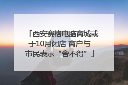 西安赛格电脑商城或于10月闭店 商户与市民表示“舍不得”