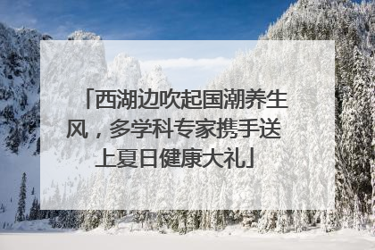 西湖边吹起国潮养生风，多学科专家携手送上夏日健康大礼