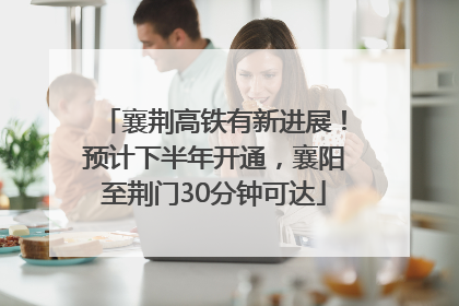 襄荆高铁有新进展！预计下半年开通，襄阳至荆门30分钟可达