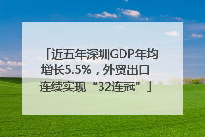 近五年深圳GDP年均增长5.5%，外贸出口连续实现“32连冠”