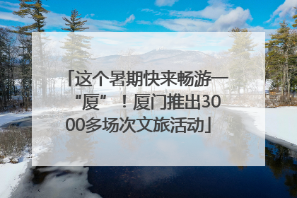 这个暑期快来畅游一“厦”！厦门推出3000多场次文旅活动