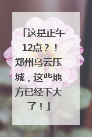 这是正午12点？！郑州乌云压城，这些地方已经下大了！