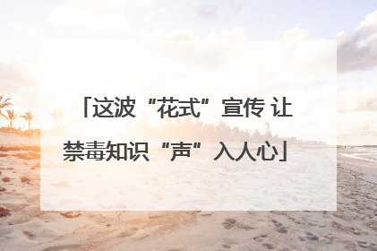 这波“花式”宣传 让禁毒知识“声”入人心