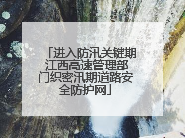 进入防汛关键期 江西高速管理部门织密汛期道路安全防护网
