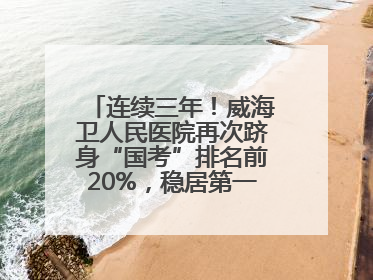 连续三年！威海卫人民医院再次跻身“国考”排名前20%，稳居第一方阵！