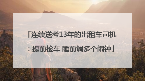 连续送考13年的出租车司机：提前检车 睡前调多个闹钟