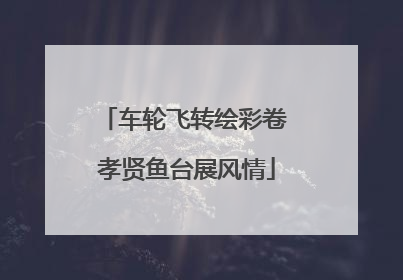 车轮飞转绘彩卷 孝贤鱼台展风情