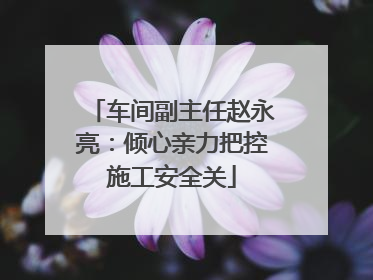 车间副主任赵永亮：倾心亲力把控施工安全关