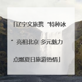 辽宁文旅携“特种冰”亮相北京 多元魅力点燃夏日旅游热情