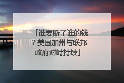 谁要断了谁的钱？美国加州与联邦政府对峙持续