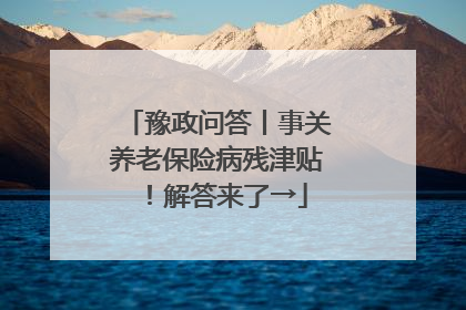 豫政问答丨事关养老保险病残津贴！解答来了→