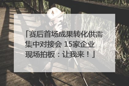 赛后首场成果转化供需集中对接会 15家企业现场拍板：让我来！
